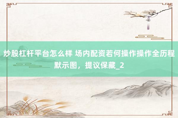 炒股杠杆平台怎么样 场内配资若何操作操作全历程默示图，提议保藏_2
