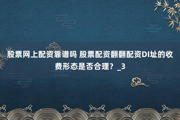 股票网上配资靠谱吗 股票配资翻翻配资DI址的收费形态是否合理?_3