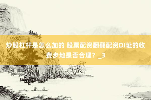 炒股杠杆是怎么加的 股票配资翻翻配资DI址的收费步地是否合理？_3