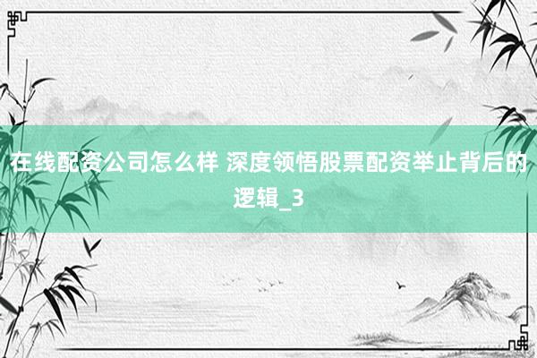 在线配资公司怎么样 深度领悟股票配资举止背后的逻辑_3