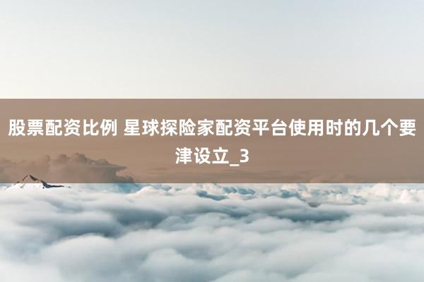 股票配资比例 星球探险家配资平台使用时的几个要津设立_3