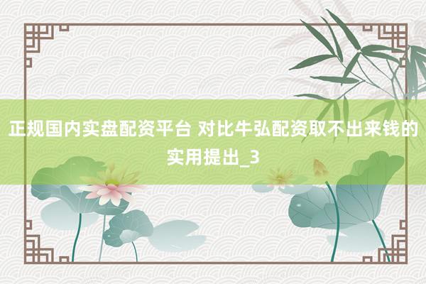 正规国内实盘配资平台 对比牛弘配资取不出来钱的实用提出_3