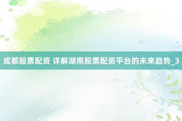 成都股票配资 详解湖南股票配资平台的未来趋势_3