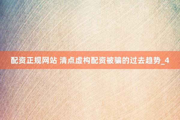 配资正规网站 清点虚构配资被骗的过去趋势_4