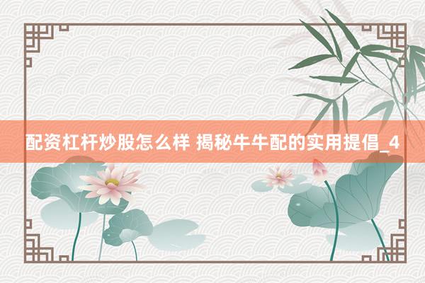 配资杠杆炒股怎么样 揭秘牛牛配的实用提倡_4