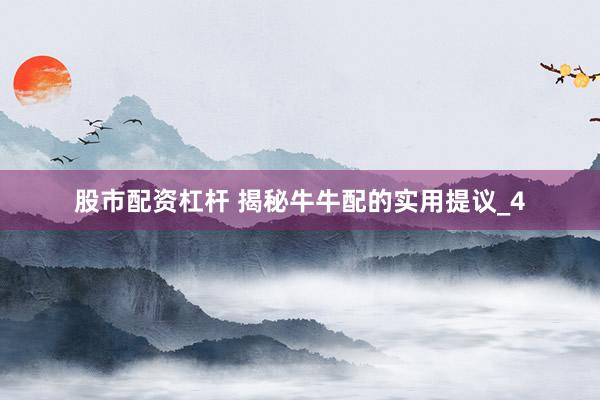 股市配资杠杆 揭秘牛牛配的实用提议_4