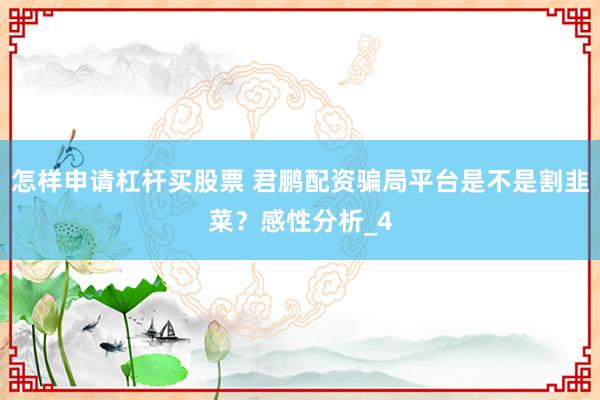 怎样申请杠杆买股票 君鹏配资骗局平台是不是割韭菜？感性分析_4