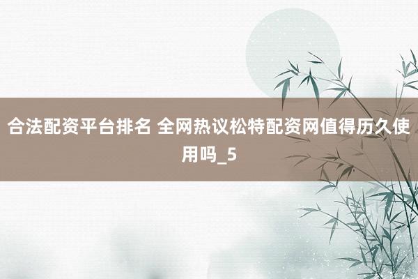合法配资平台排名 全网热议松特配资网值得历久使用吗_5