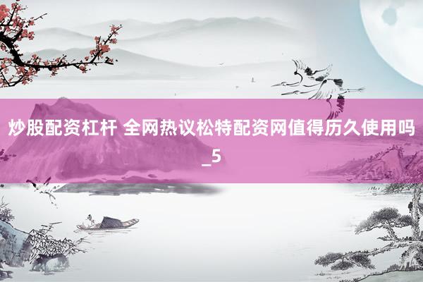 炒股配资杠杆 全网热议松特配资网值得历久使用吗_5