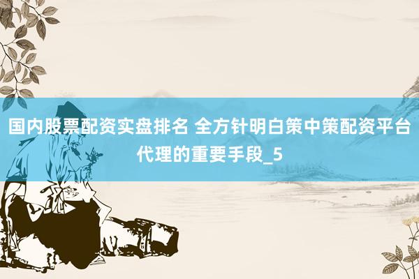 国内股票配资实盘排名 全方针明白策中策配资平台代理的重要手段_5