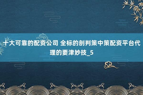 十大可靠的配资公司 全标的剖判策中策配资平台代理的要津妙技_5