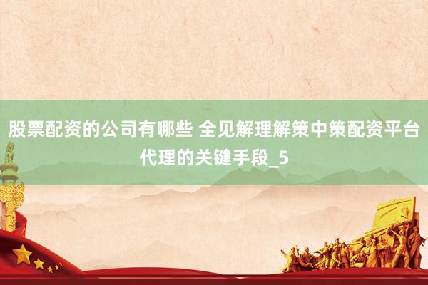 股票配资的公司有哪些 全见解理解策中策配资平台代理的关键手段_5