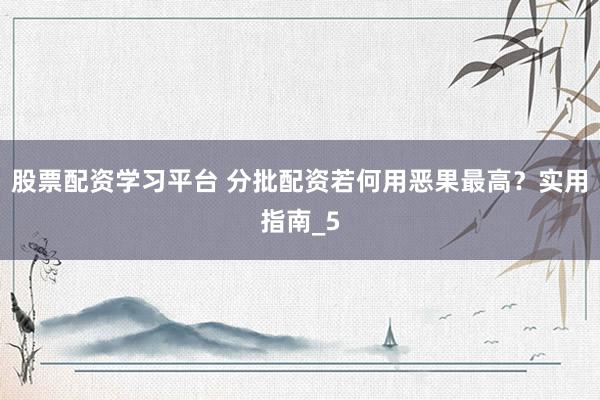 股票配资学习平台 分批配资若何用恶果最高？实用指南_5
