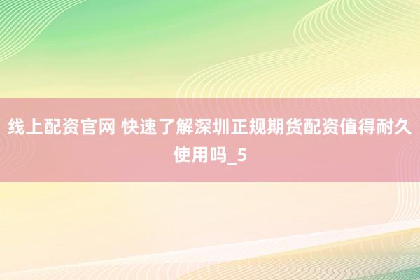 线上配资官网 快速了解深圳正规期货配资值得耐久使用吗_5