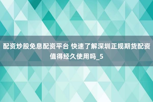 配资炒股免息配资平台 快速了解深圳正规期货配资值得经久使用吗_5
