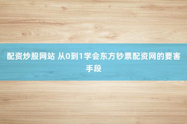 配资炒股网站 从0到1学会东方钞票配资网的要害手段