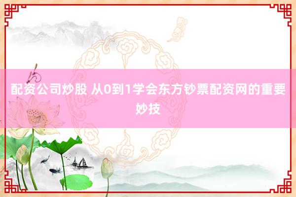 配资公司炒股 从0到1学会东方钞票配资网的重要妙技
