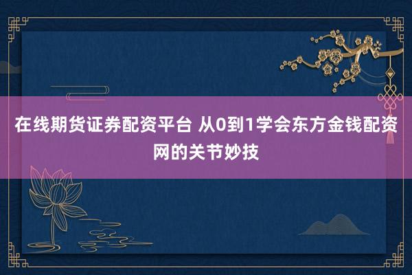 在线期货证券配资平台 从0到1学会东方金钱配资网的关节妙技