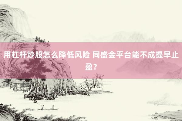 用杠杆炒股怎么降低风险 同盛金平台能不成提早止盈？