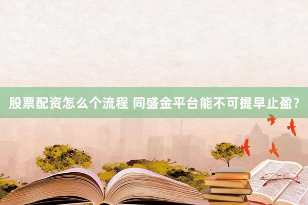 股票配资怎么个流程 同盛金平台能不可提早止盈？