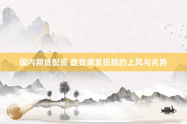 国内期货配资 盘货浦发投顾的上风与劣势