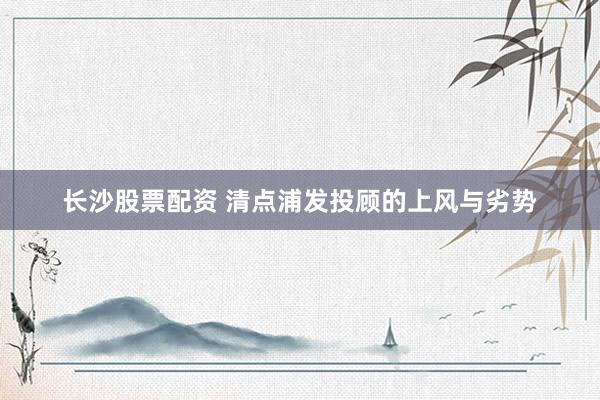长沙股票配资 清点浦发投顾的上风与劣势
