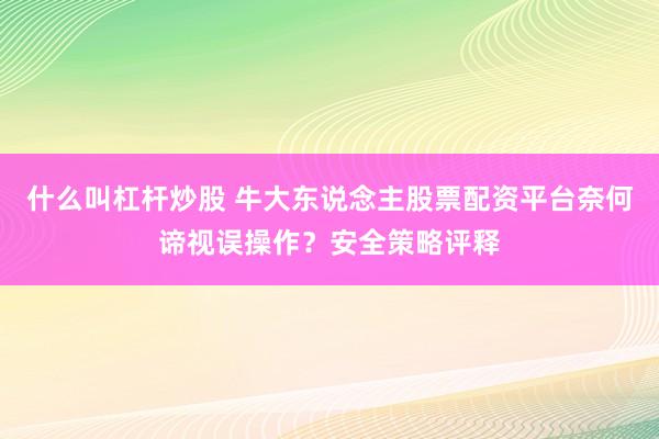 什么叫杠杆炒股 牛大东说念主股票配资平台奈何谛视误操作？安全策略评释