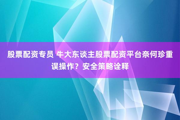 股票配资专员 牛大东谈主股票配资平台奈何珍重误操作？安全策略诠释