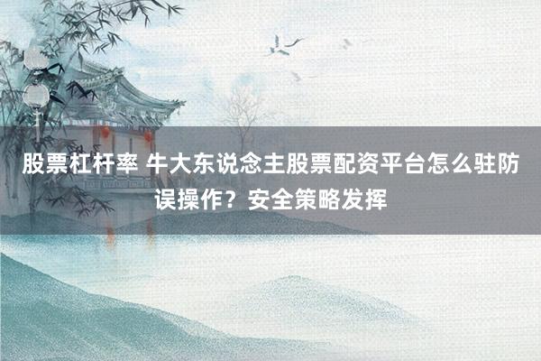 股票杠杆率 牛大东说念主股票配资平台怎么驻防误操作？安全策略发挥