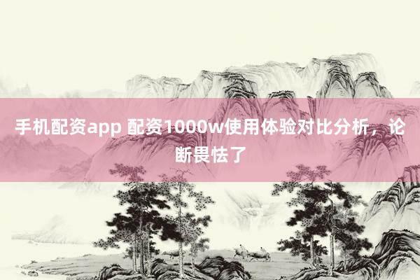 手机配资app 配资1000w使用体验对比分析，论断畏怯了
