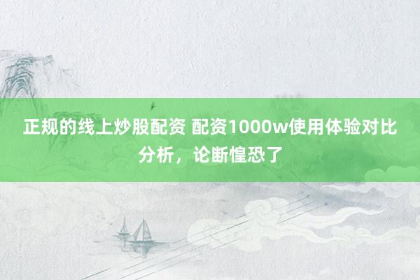 正规的线上炒股配资 配资1000w使用体验对比分析，论断惶恐了