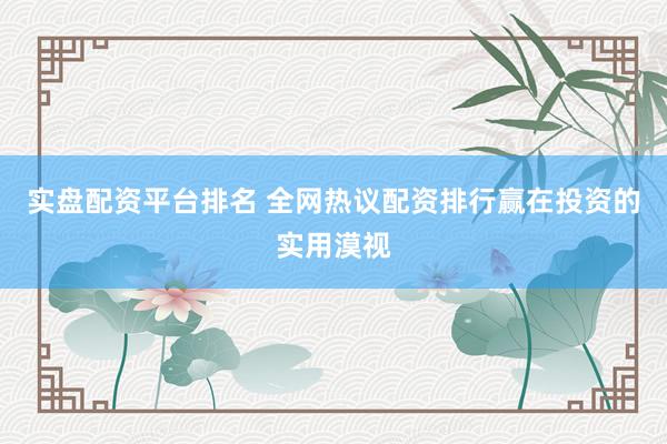 实盘配资平台排名 全网热议配资排行赢在投资的实用漠视