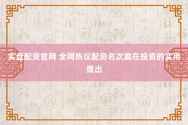实盘配资官网 全网热议配资名次赢在投资的实用提出