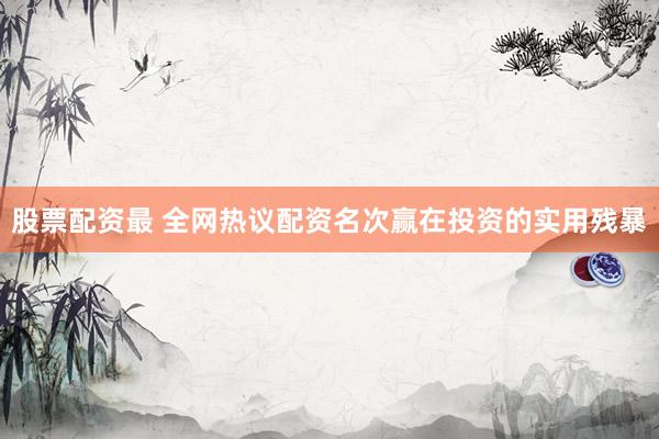 股票配资最 全网热议配资名次赢在投资的实用残暴