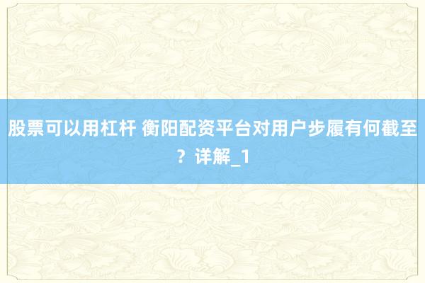 股票可以用杠杆 衡阳配资平台对用户步履有何截至？详解_1