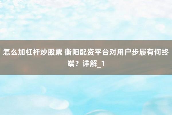 怎么加杠杆炒股票 衡阳配资平台对用户步履有何终端？详解_1