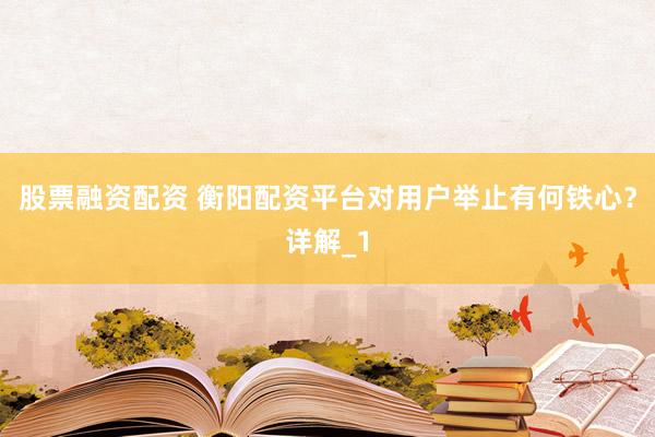 股票融资配资 衡阳配资平台对用户举止有何铁心？详解_1