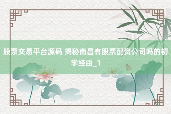 股票交易平台源码 揭秘南昌有股票配资公司吗的初学经由_1