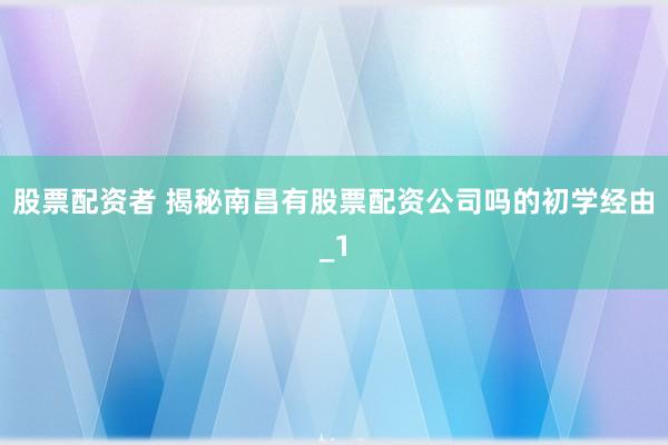 股票配资者 揭秘南昌有股票配资公司吗的初学经由_1