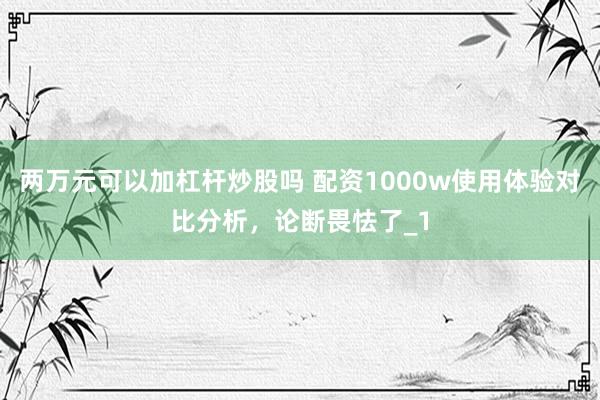 两万元可以加杠杆炒股吗 配资1000w使用体验对比分析，论断畏怯了_1