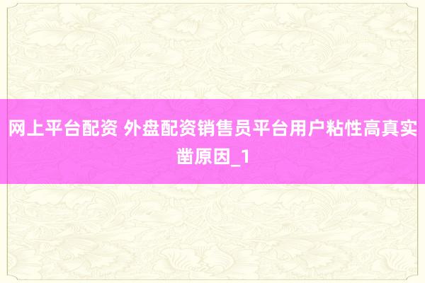 网上平台配资 外盘配资销售员平台用户粘性高真实凿原因_1