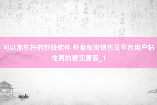 可以加杠杆的炒股软件 外盘配资销售员平台用户粘性高的着实原因_1