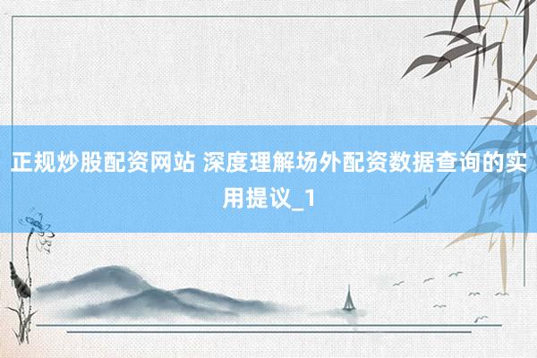 正规炒股配资网站 深度理解场外配资数据查询的实用提议_1