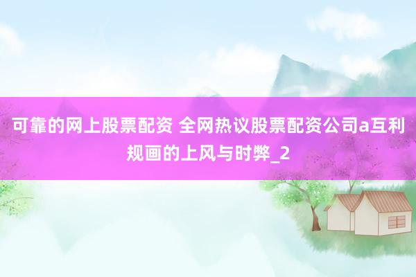 可靠的网上股票配资 全网热议股票配资公司a互利规画的上风与时弊_2