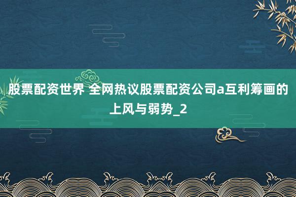 股票配资世界 全网热议股票配资公司a互利筹画的上风与弱势_2
