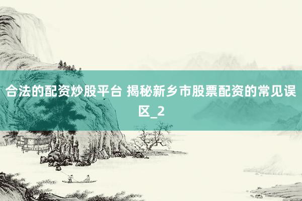 合法的配资炒股平台 揭秘新乡市股票配资的常见误区_2