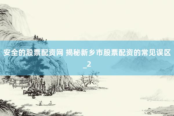 安全的股票配资网 揭秘新乡市股票配资的常见误区_2