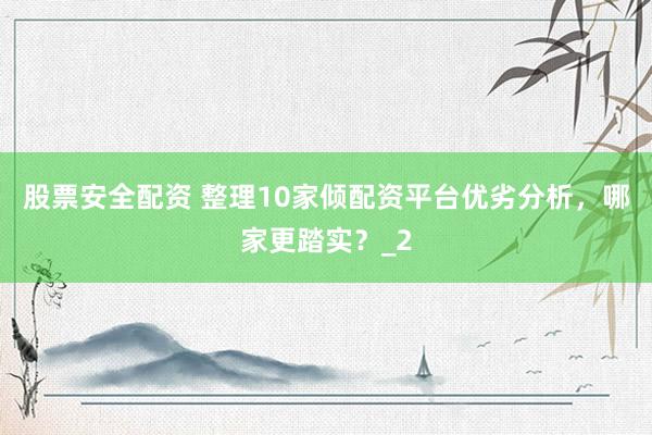 股票安全配资 整理10家倾配资平台优劣分析，哪家更踏实？_2