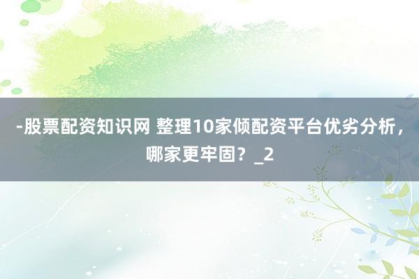 -股票配资知识网 整理10家倾配资平台优劣分析，哪家更牢固？_2