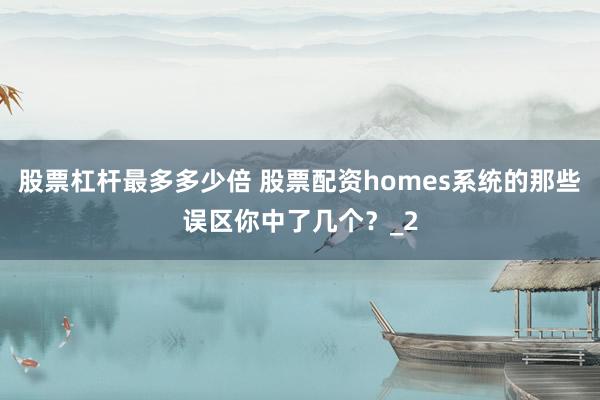 股票杠杆最多多少倍 股票配资homes系统的那些误区你中了几个？_2